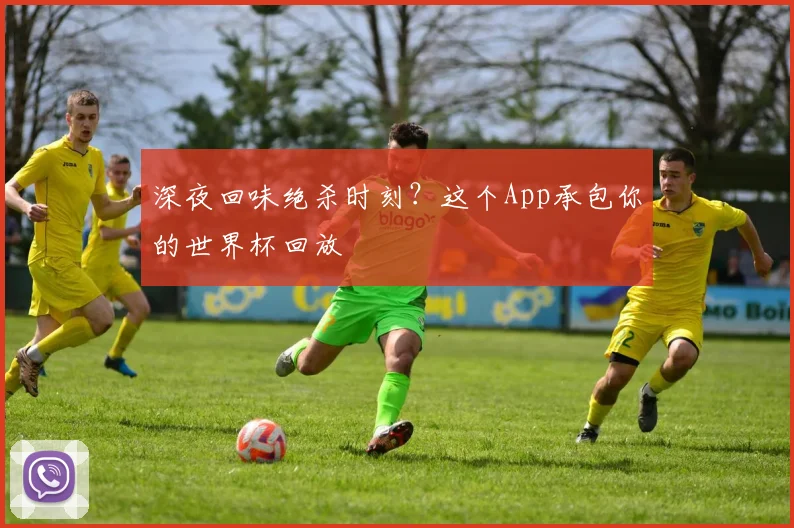 深夜回味绝杀时刻？这个App承包你的世界杯回放