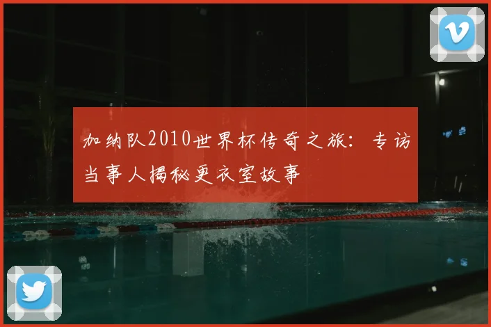 加纳队2010世界杯传奇之旅:专访当事人揭秘更衣室故事