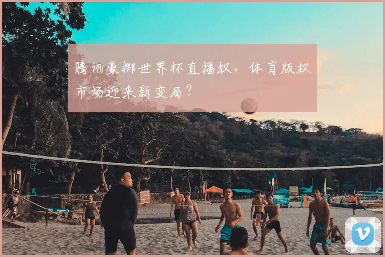 腾讯豪掷世界杯直播权,体育版权市场迎来新变局?