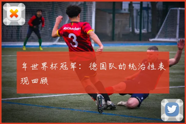 年世界杯冠军:德国队的统治性表现回顾
