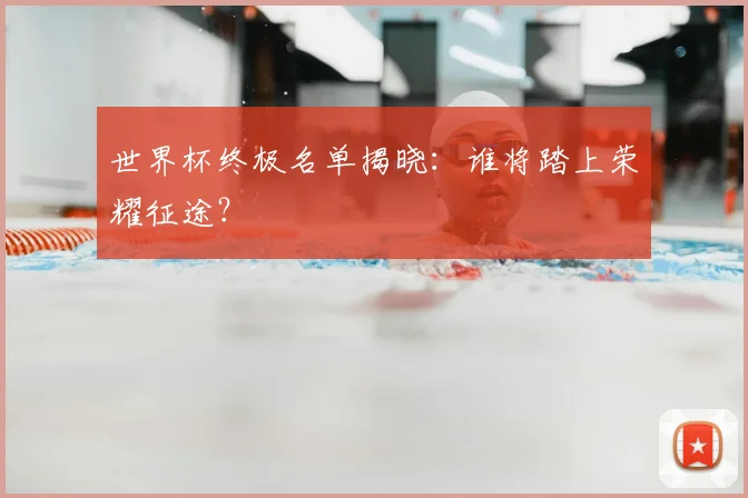 世界杯终极名单揭晓:谁将踏上荣耀征途?