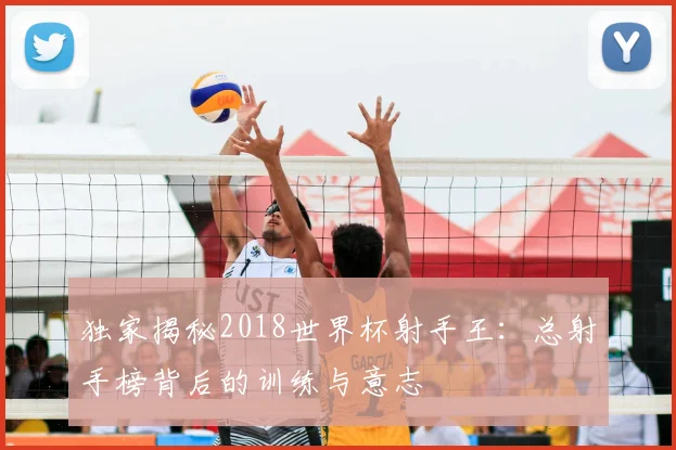 独家揭秘2018世界杯射手王：总射手榜背后的训练与意志