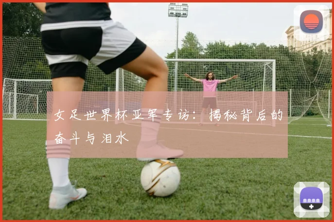 女足世界杯亚军专访：揭秘背后的奋斗与泪水