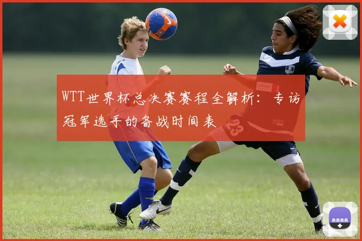 WTT世界杯总决赛赛程全解析：专访冠军选手的备战时间表