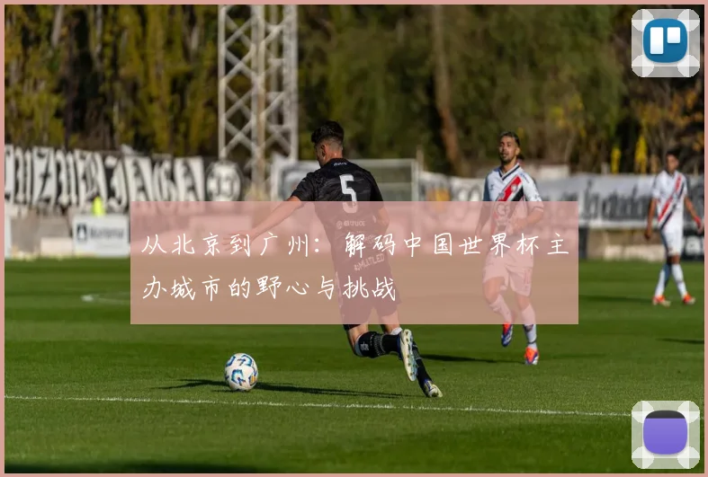 从北京到广州:解码中国世界杯主办城市的野心与挑战