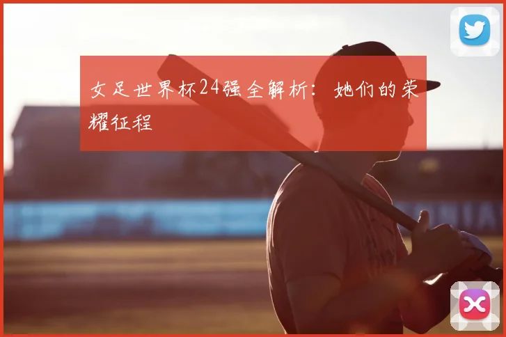女足世界杯24强全解析：她们的荣耀征程