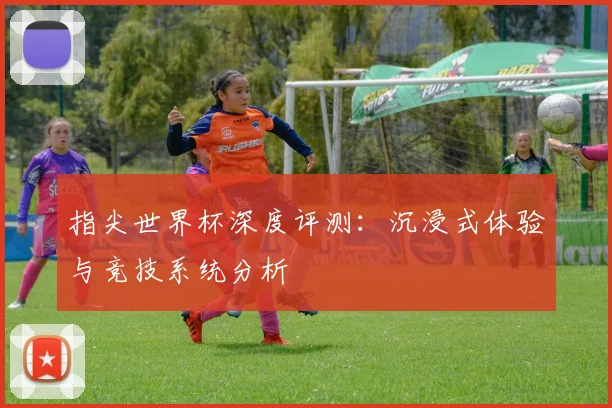 指尖世界杯深度评测:沉浸式体验与竞技系统分析