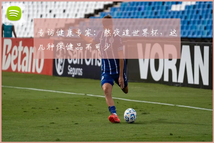 专访健康专家：熬夜追世界杯，这几种保健品不可少