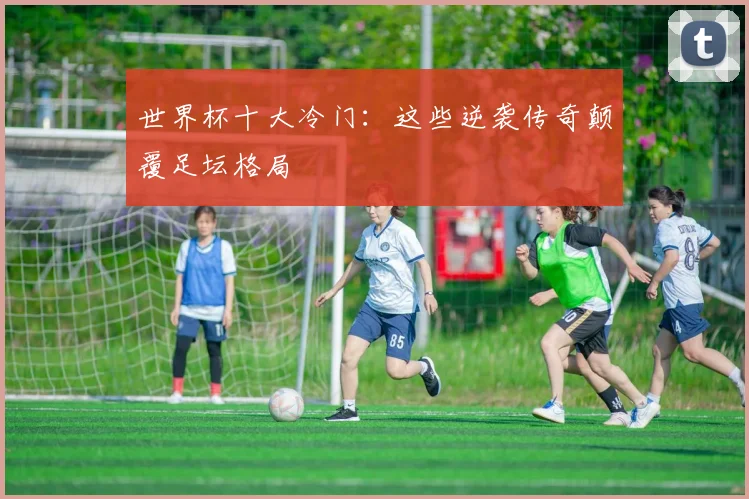 世界杯十大冷门:这些逆袭传奇颠覆足坛格局