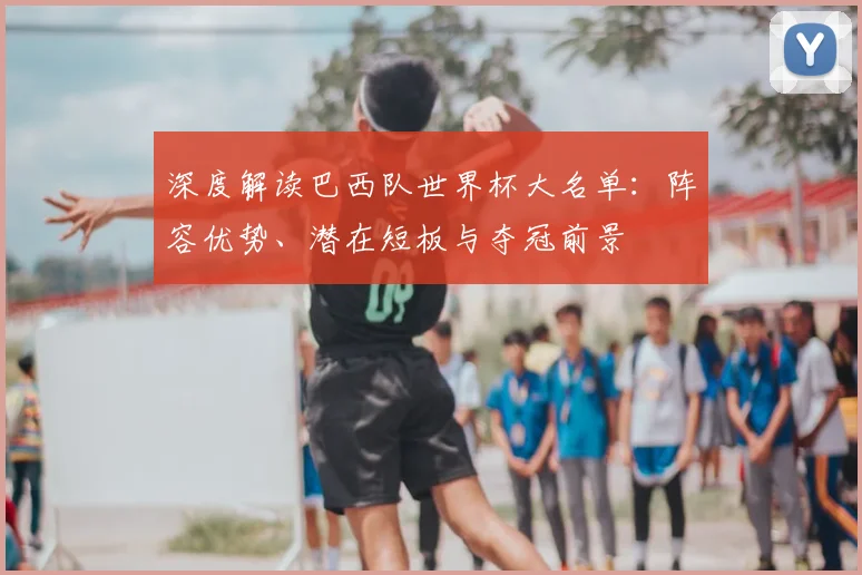 深度解读巴西队世界杯大名单:阵容优势、潜在短板与夺冠前景