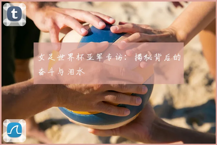 女足世界杯亚军专访：揭秘背后的奋斗与泪水