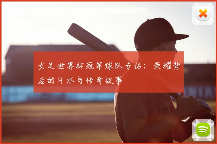 女足世界杯冠军球队专访：荣耀背后的汗水与传奇故事