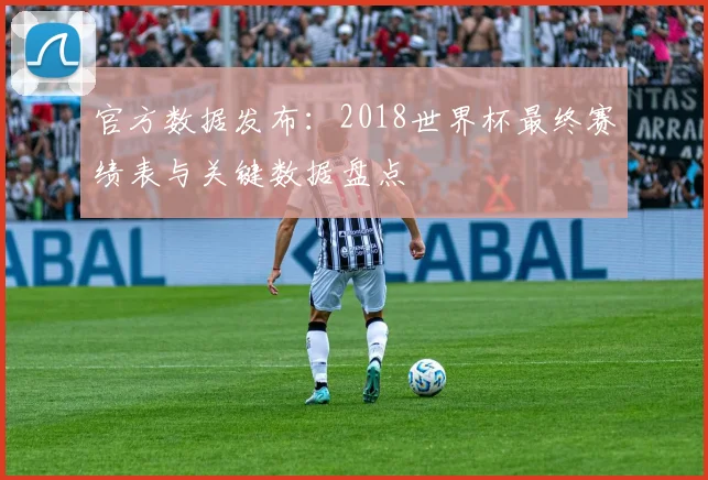 官方数据发布:2018世界杯最终赛绩表与关键数据盘点