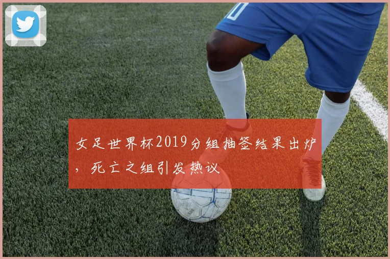 女足世界杯2019分组抽签结果出炉，死亡之组引发热议
