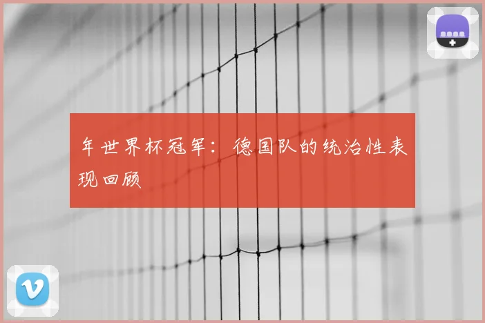 年世界杯冠军:德国队的统治性表现回顾
