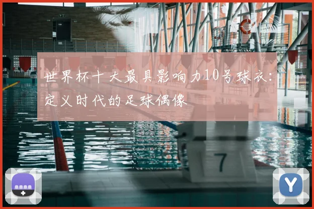 世界杯十大最具影响力10号球衣：定义时代的足球偶像