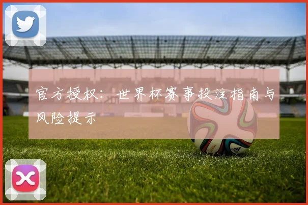 官方授权：世界杯赛事投注指南与风险提示