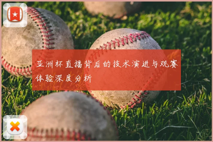亚洲杯直播背后的技术演进与观赛体验深度分析