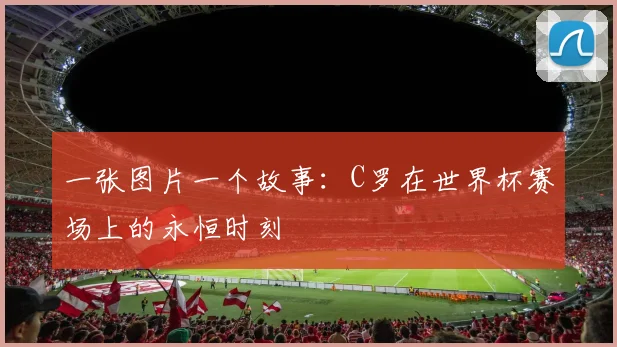 一张图片一个故事：C罗在世界杯赛场上的永恒时刻