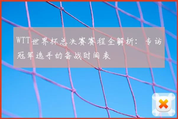 WTT世界杯总决赛赛程全解析：专访冠军选手的备战时间表