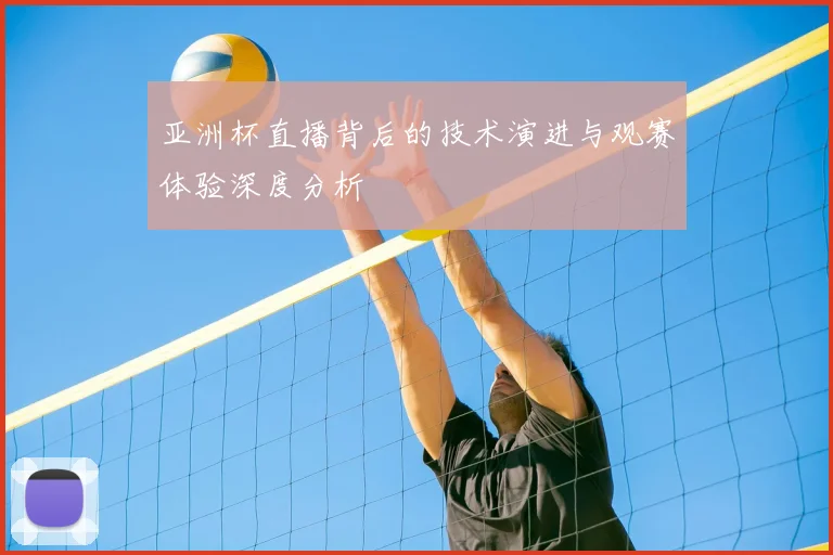 亚洲杯直播背后的技术演进与观赛体验深度分析