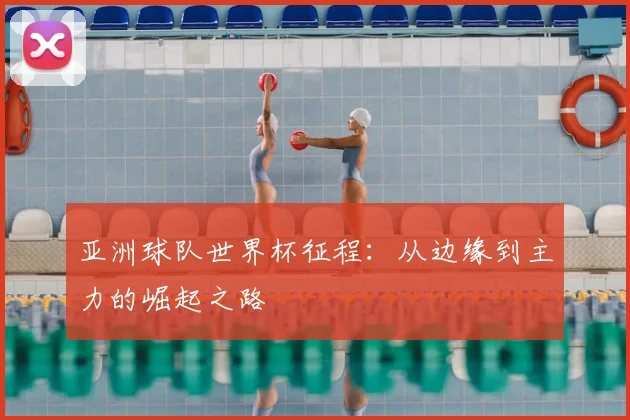 亚洲球队世界杯征程：从边缘到主力的崛起之路