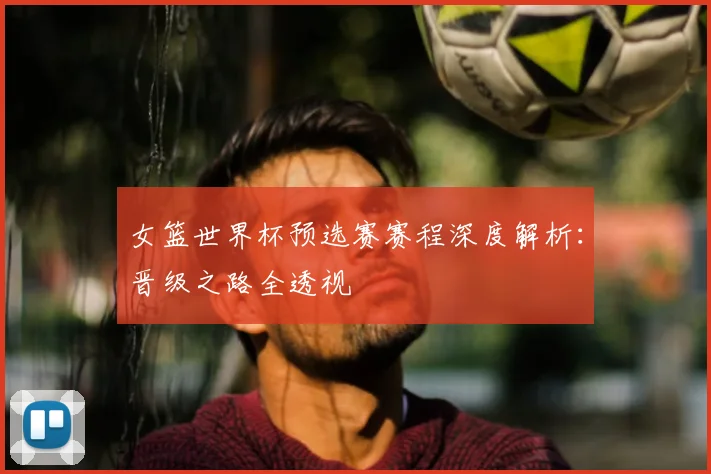女篮世界杯预选赛赛程深度解析：晋级之路全透视