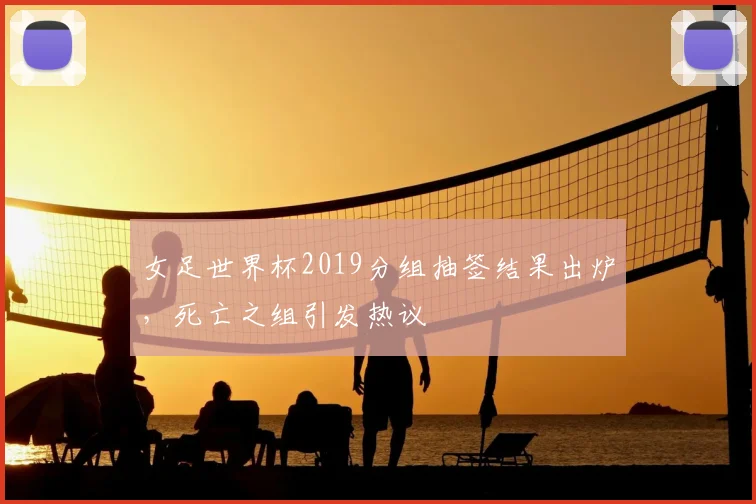 女足世界杯2019分组抽签结果出炉，死亡之组引发热议