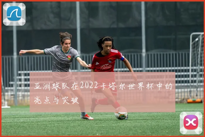 亚洲球队在2022卡塔尔世界杯中的亮点与突破