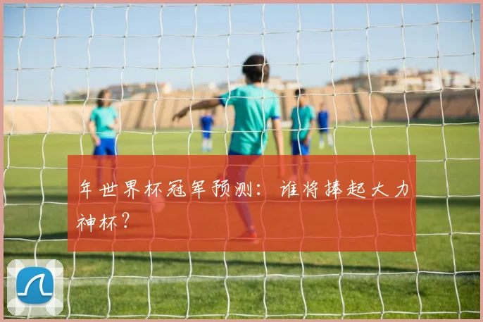 年世界杯冠军预测：谁将捧起大力神杯？