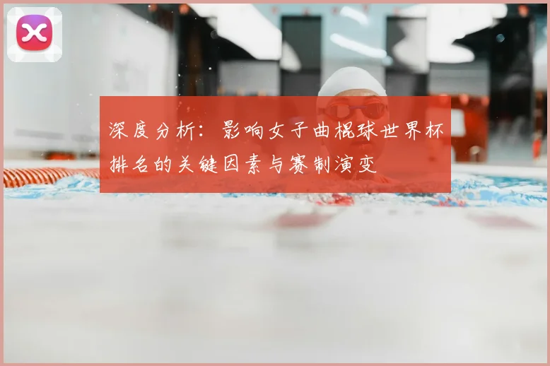 深度分析：影响女子曲棍球世界杯排名的关键因素与赛制演变