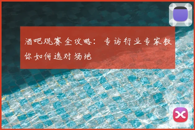 酒吧观赛全攻略：专访行业专家教你如何选对场地