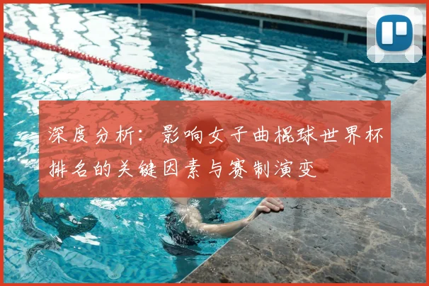 深度分析:影响女子曲棍球世界杯排名的关键因素与赛制演变