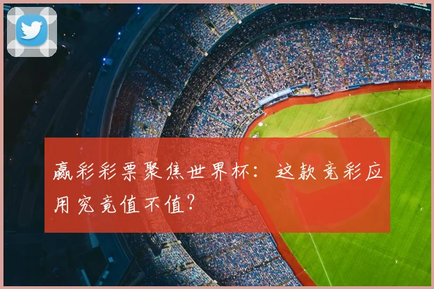 赢彩彩票聚焦世界杯：这款竞彩应用究竟值不值？