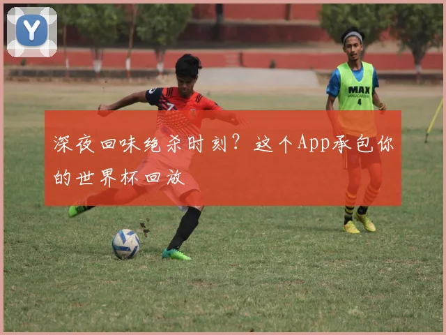 深夜回味绝杀时刻？这个App承包你的世界杯回放
