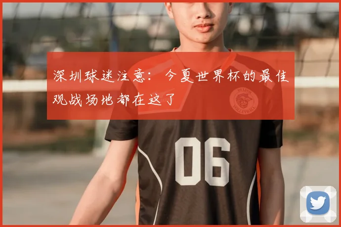 深圳球迷注意：今夏世界杯的最佳观战场地都在这了