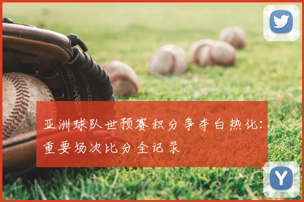 亚洲球队世预赛积分争夺白热化：重要场次比分全记录
