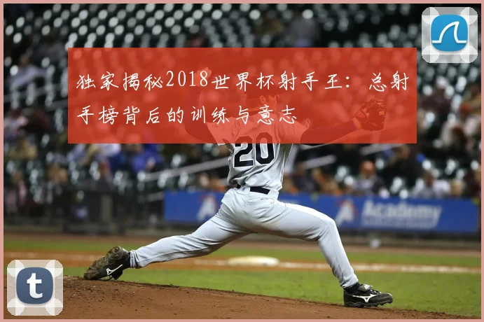 独家揭秘2018世界杯射手王：总射手榜背后的训练与意志
