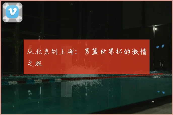 从北京到上海:男篮世界杯的激情之旅