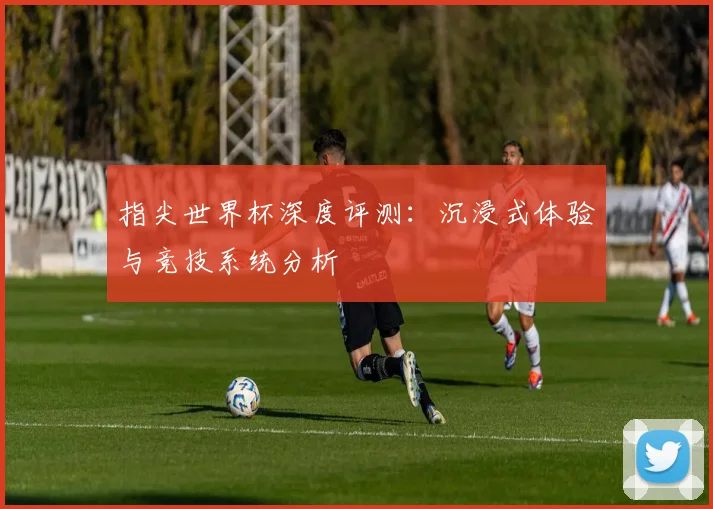 指尖世界杯深度评测:沉浸式体验与竞技系统分析