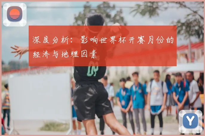 深度分析:影响世界杯开赛月份的经济与地理因素