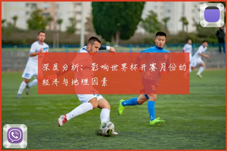 深度分析：影响世界杯开赛月份的经济与地理因素