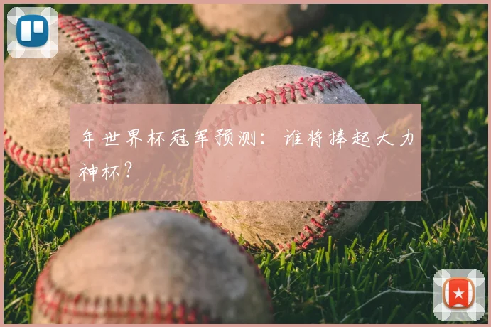 年世界杯冠军预测:谁将捧起大力神杯?