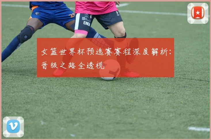 女篮世界杯预选赛赛程深度解析：晋级之路全透视