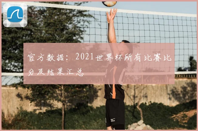 官方数据：2021世界杯所有比赛比分及结果汇总