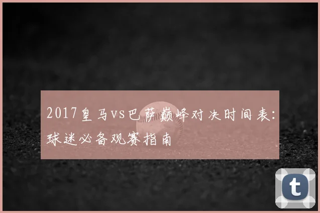 2017皇马vs巴萨巅峰对决时间表：球迷必备观赛指南