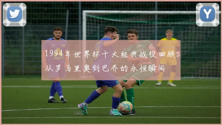 1994年世界杯十大经典战役回顾：从罗马里奥到巴乔的永恒瞬间