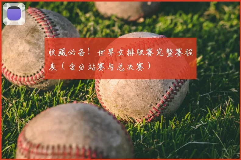 收藏必备!世界女排联赛完整赛程表(含分站赛与总决赛)
