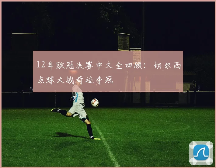 12年欧冠决赛中文全回顾：切尔西点球大战奇迹夺冠