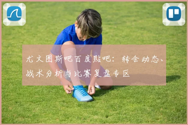 尤文图斯吧百度贴吧：转会动态、战术分析与比赛复盘专区